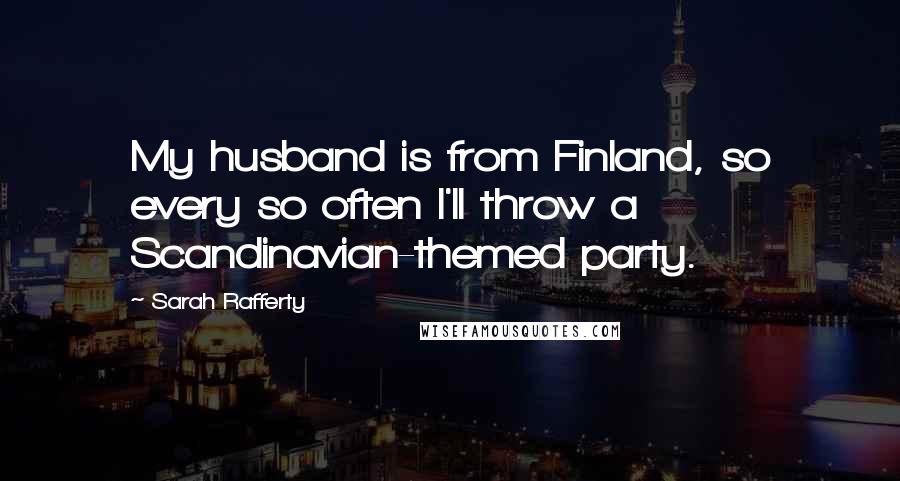 Sarah Rafferty Quotes: My husband is from Finland, so every so often I'll throw a Scandinavian-themed party.