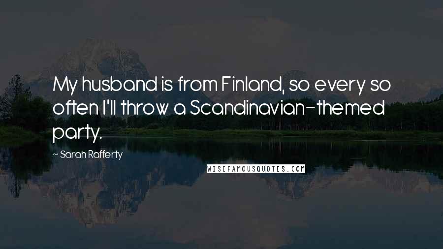 Sarah Rafferty Quotes: My husband is from Finland, so every so often I'll throw a Scandinavian-themed party.