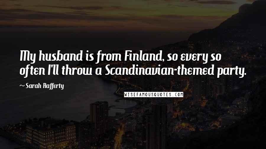 Sarah Rafferty Quotes: My husband is from Finland, so every so often I'll throw a Scandinavian-themed party.