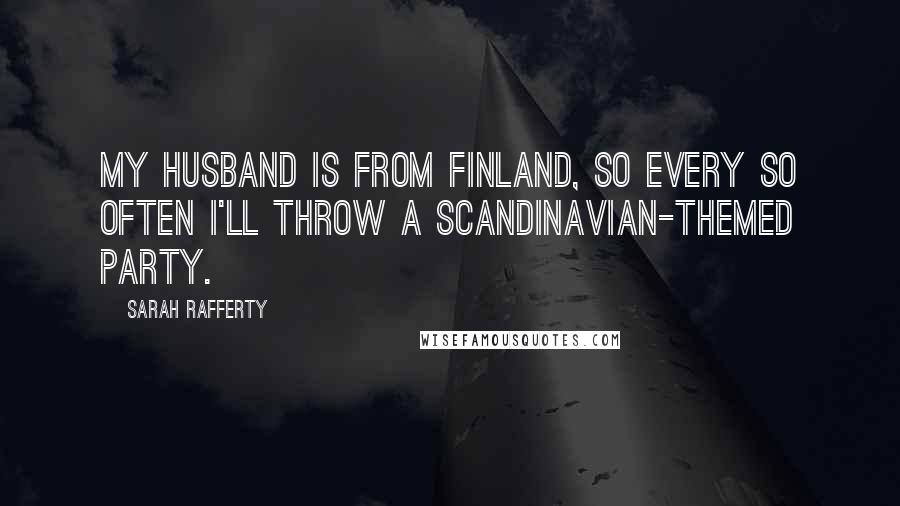 Sarah Rafferty Quotes: My husband is from Finland, so every so often I'll throw a Scandinavian-themed party.