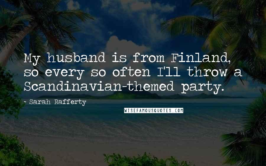 Sarah Rafferty Quotes: My husband is from Finland, so every so often I'll throw a Scandinavian-themed party.