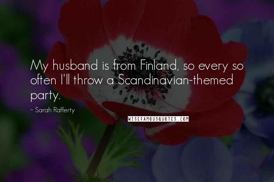 Sarah Rafferty Quotes: My husband is from Finland, so every so often I'll throw a Scandinavian-themed party.