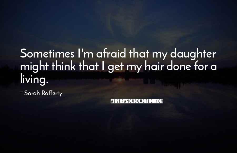 Sarah Rafferty Quotes: Sometimes I'm afraid that my daughter might think that I get my hair done for a living.