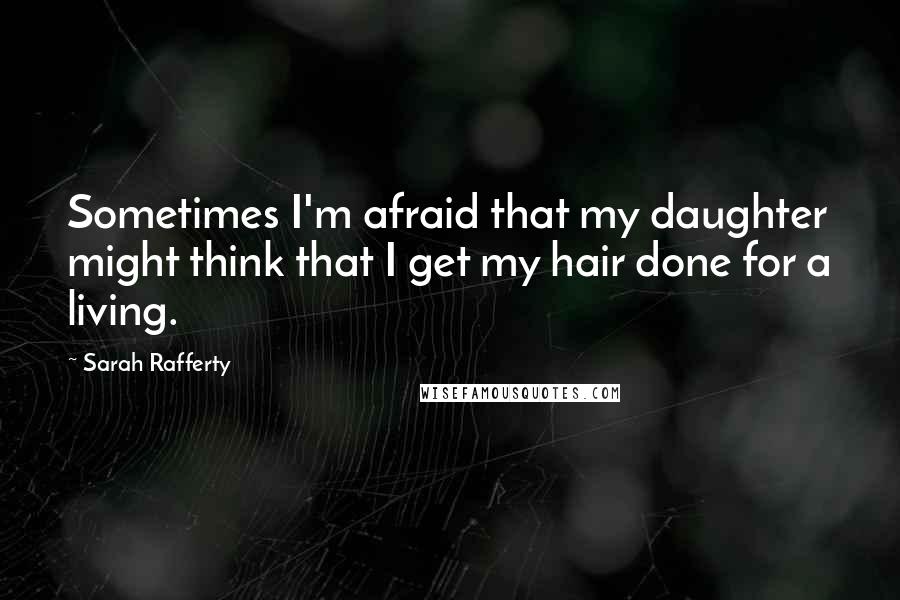 Sarah Rafferty Quotes: Sometimes I'm afraid that my daughter might think that I get my hair done for a living.