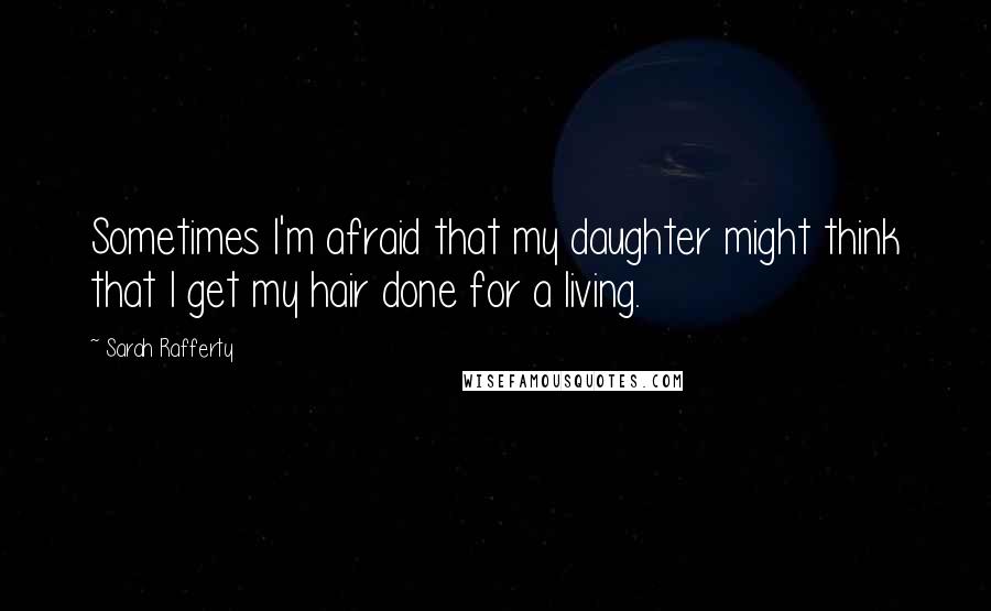 Sarah Rafferty Quotes: Sometimes I'm afraid that my daughter might think that I get my hair done for a living.