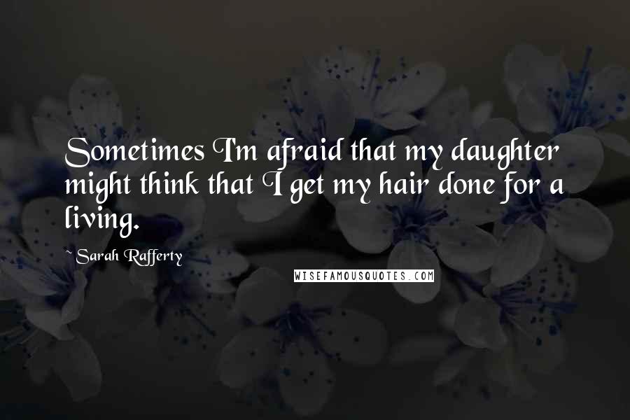 Sarah Rafferty Quotes: Sometimes I'm afraid that my daughter might think that I get my hair done for a living.