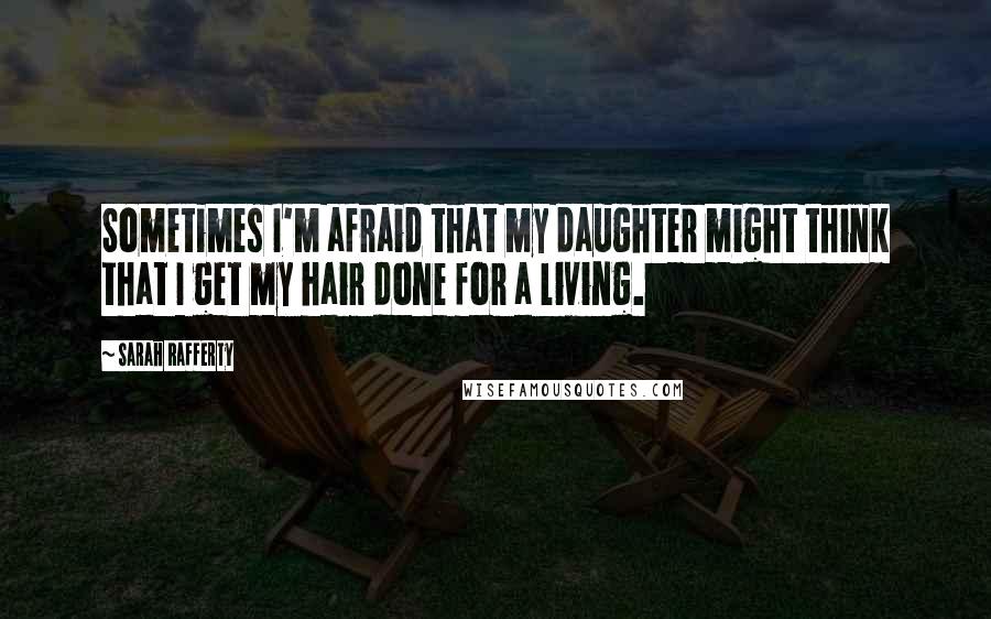 Sarah Rafferty Quotes: Sometimes I'm afraid that my daughter might think that I get my hair done for a living.