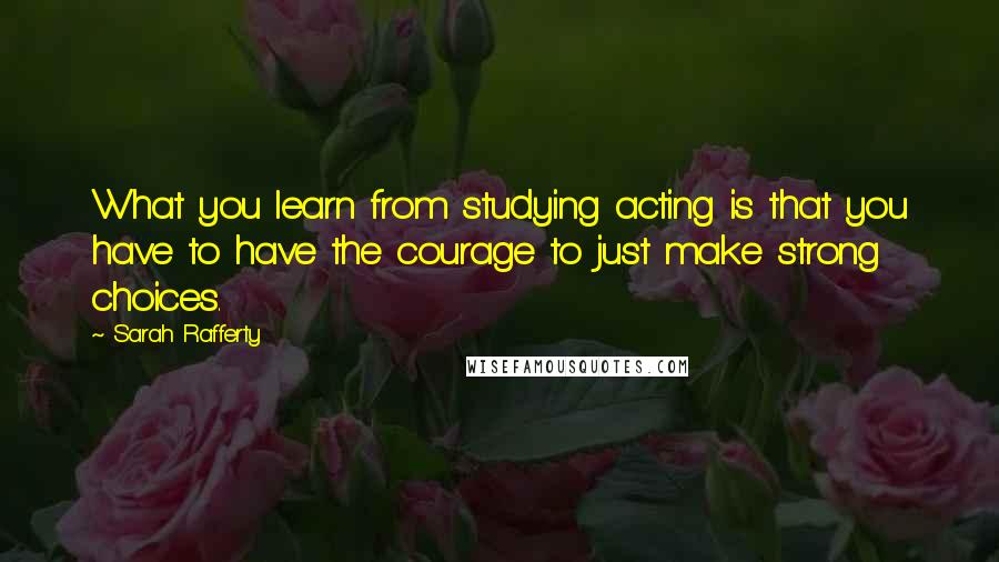 Sarah Rafferty Quotes: What you learn from studying acting is that you have to have the courage to just make strong choices.