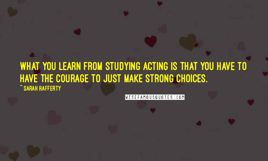 Sarah Rafferty Quotes: What you learn from studying acting is that you have to have the courage to just make strong choices.