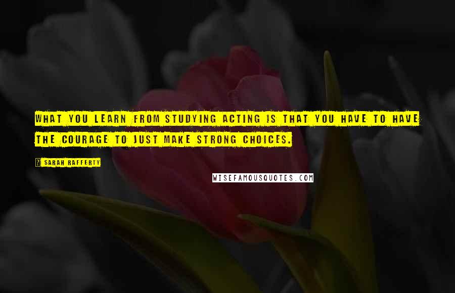 Sarah Rafferty Quotes: What you learn from studying acting is that you have to have the courage to just make strong choices.