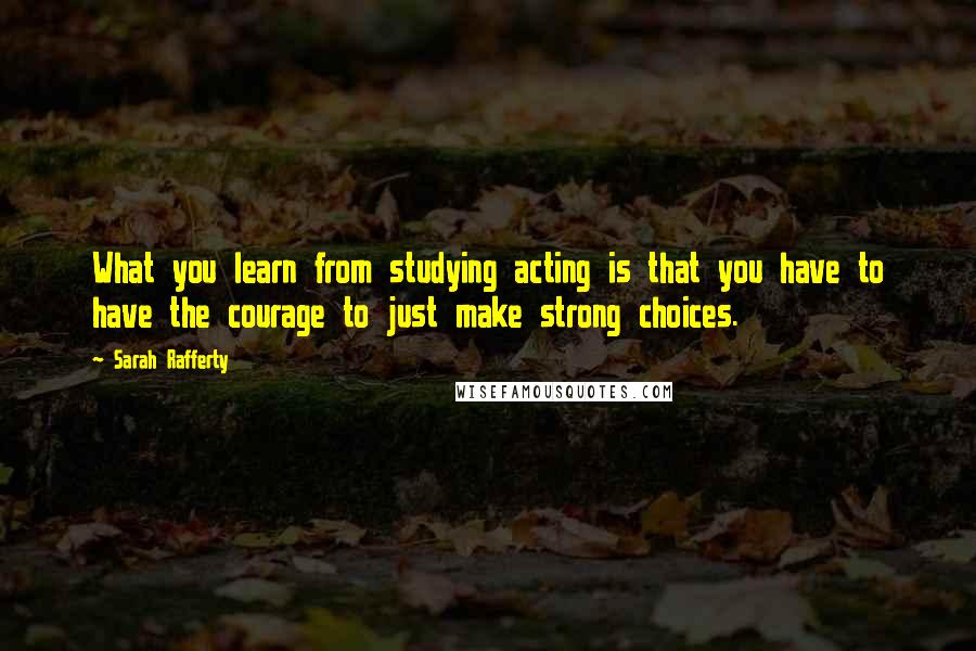 Sarah Rafferty Quotes: What you learn from studying acting is that you have to have the courage to just make strong choices.