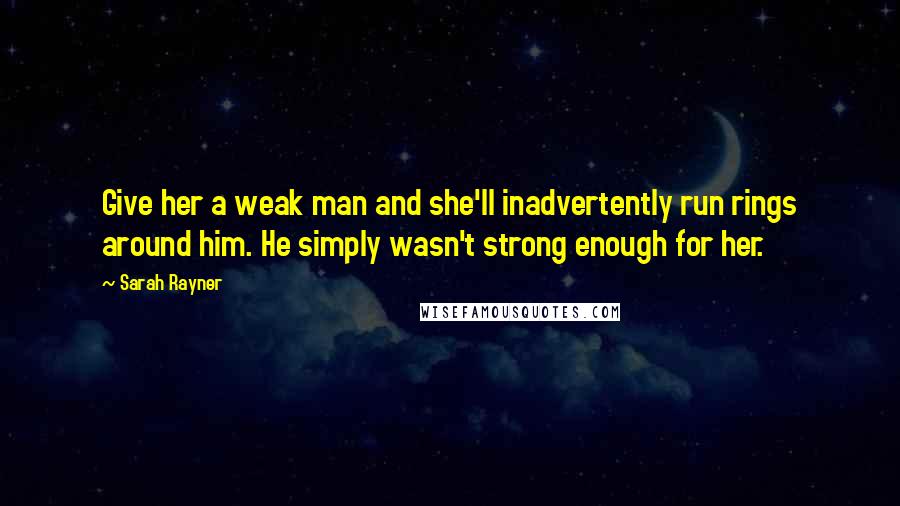 Sarah Rayner Quotes: Give her a weak man and she'll inadvertently run rings around him. He simply wasn't strong enough for her.