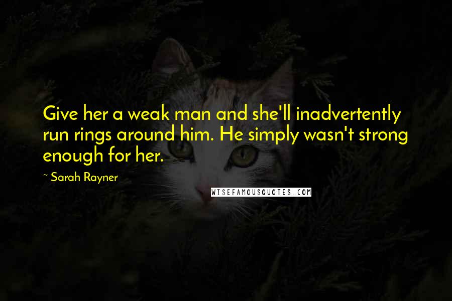 Sarah Rayner Quotes: Give her a weak man and she'll inadvertently run rings around him. He simply wasn't strong enough for her.