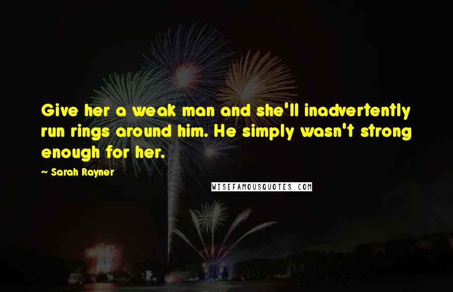 Sarah Rayner Quotes: Give her a weak man and she'll inadvertently run rings around him. He simply wasn't strong enough for her.