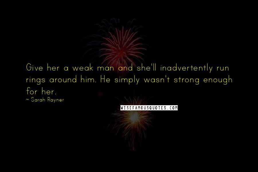 Sarah Rayner Quotes: Give her a weak man and she'll inadvertently run rings around him. He simply wasn't strong enough for her.