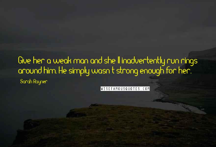 Sarah Rayner Quotes: Give her a weak man and she'll inadvertently run rings around him. He simply wasn't strong enough for her.