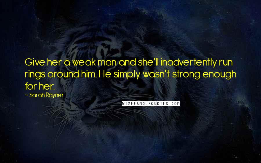 Sarah Rayner Quotes: Give her a weak man and she'll inadvertently run rings around him. He simply wasn't strong enough for her.