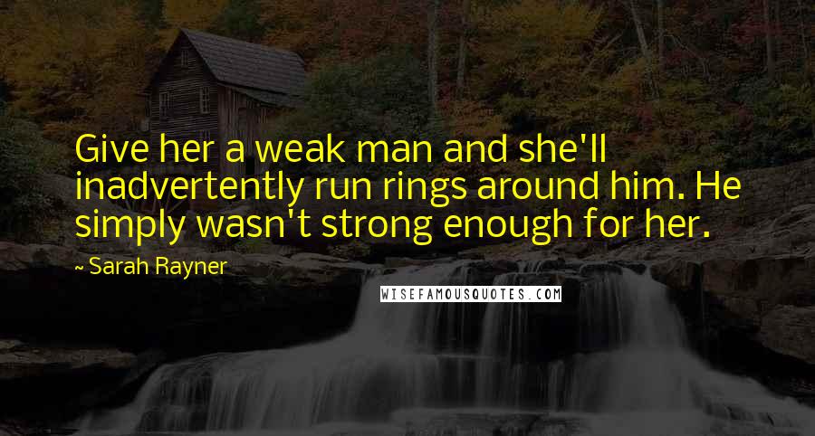 Sarah Rayner Quotes: Give her a weak man and she'll inadvertently run rings around him. He simply wasn't strong enough for her.
