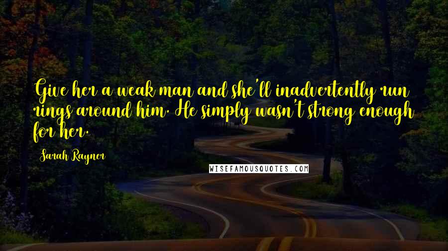 Sarah Rayner Quotes: Give her a weak man and she'll inadvertently run rings around him. He simply wasn't strong enough for her.