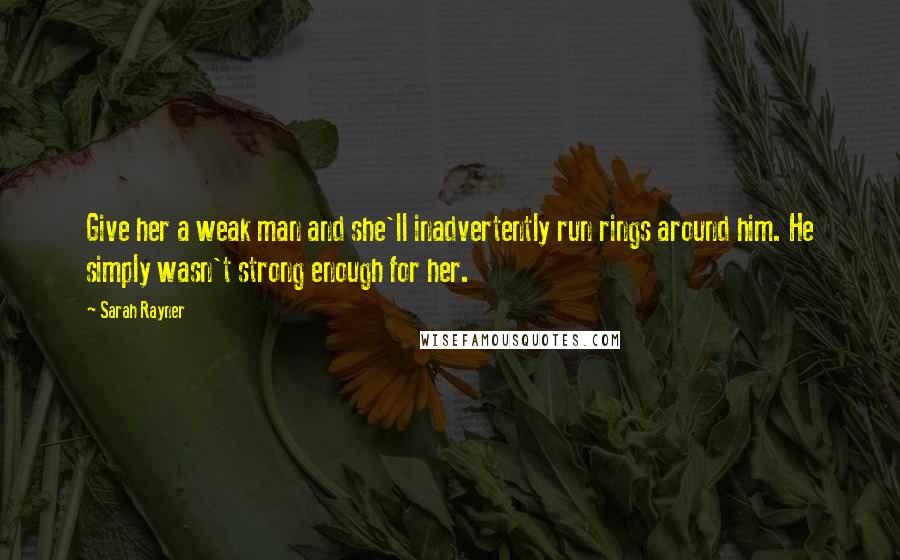 Sarah Rayner Quotes: Give her a weak man and she'll inadvertently run rings around him. He simply wasn't strong enough for her.