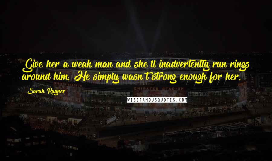 Sarah Rayner Quotes: Give her a weak man and she'll inadvertently run rings around him. He simply wasn't strong enough for her.