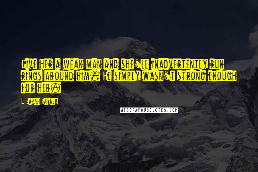 Sarah Rayner Quotes: Give her a weak man and she'll inadvertently run rings around him. He simply wasn't strong enough for her.