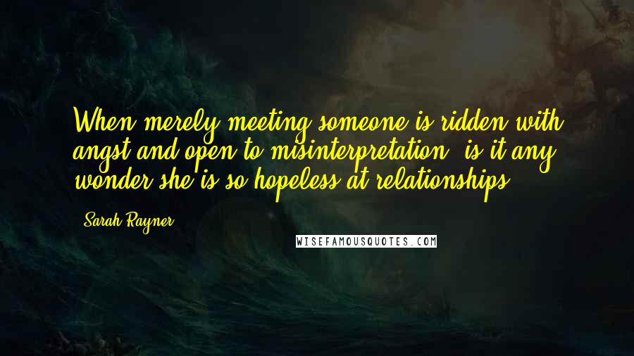 Sarah Rayner Quotes: When merely meeting someone is ridden with angst and open to misinterpretation, is it any wonder she is so hopeless at relationships.