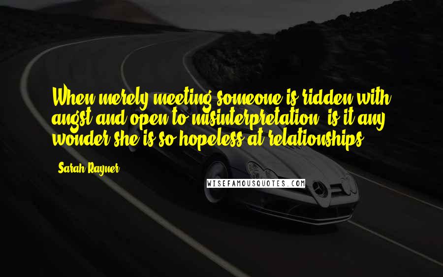 Sarah Rayner Quotes: When merely meeting someone is ridden with angst and open to misinterpretation, is it any wonder she is so hopeless at relationships.