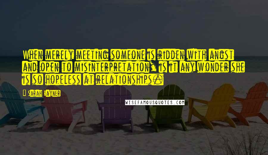 Sarah Rayner Quotes: When merely meeting someone is ridden with angst and open to misinterpretation, is it any wonder she is so hopeless at relationships.