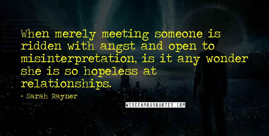 Sarah Rayner Quotes: When merely meeting someone is ridden with angst and open to misinterpretation, is it any wonder she is so hopeless at relationships.