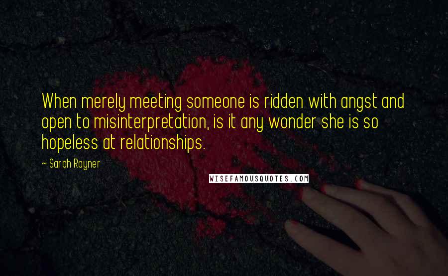 Sarah Rayner Quotes: When merely meeting someone is ridden with angst and open to misinterpretation, is it any wonder she is so hopeless at relationships.