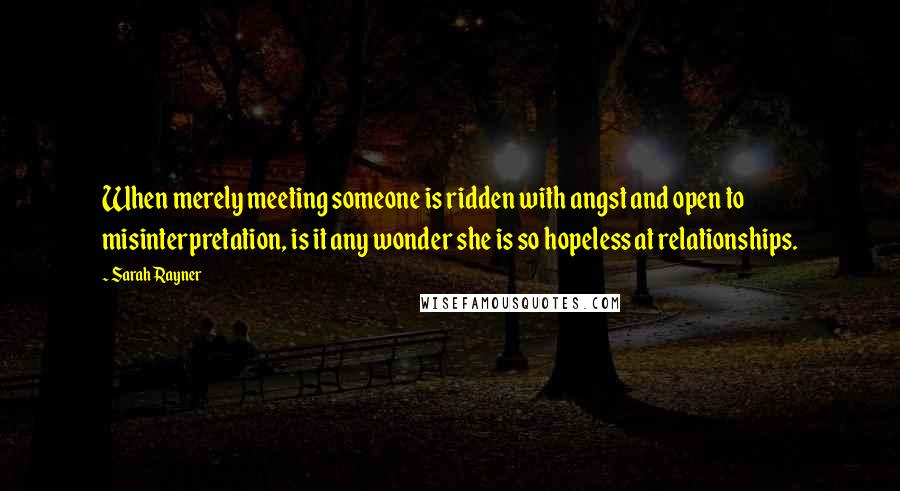 Sarah Rayner Quotes: When merely meeting someone is ridden with angst and open to misinterpretation, is it any wonder she is so hopeless at relationships.