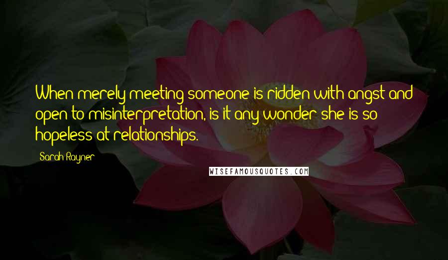 Sarah Rayner Quotes: When merely meeting someone is ridden with angst and open to misinterpretation, is it any wonder she is so hopeless at relationships.