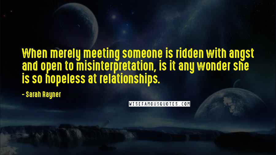 Sarah Rayner Quotes: When merely meeting someone is ridden with angst and open to misinterpretation, is it any wonder she is so hopeless at relationships.