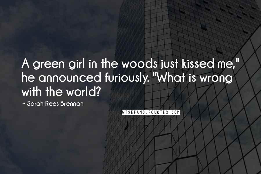 Sarah Rees Brennan Quotes: A green girl in the woods just kissed me," he announced furiously. "What is wrong with the world?