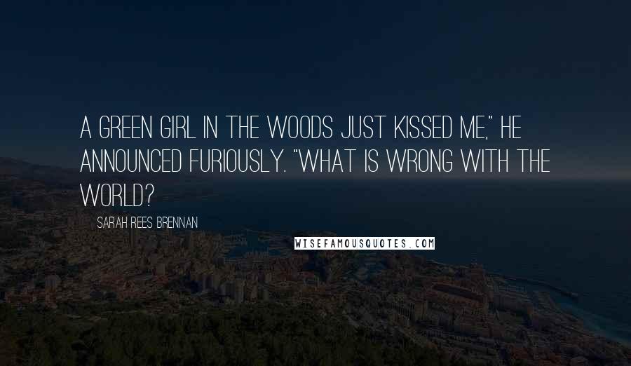 Sarah Rees Brennan Quotes: A green girl in the woods just kissed me," he announced furiously. "What is wrong with the world?