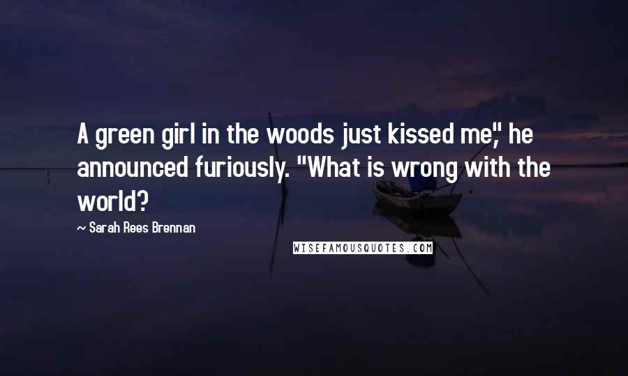 Sarah Rees Brennan Quotes: A green girl in the woods just kissed me," he announced furiously. "What is wrong with the world?