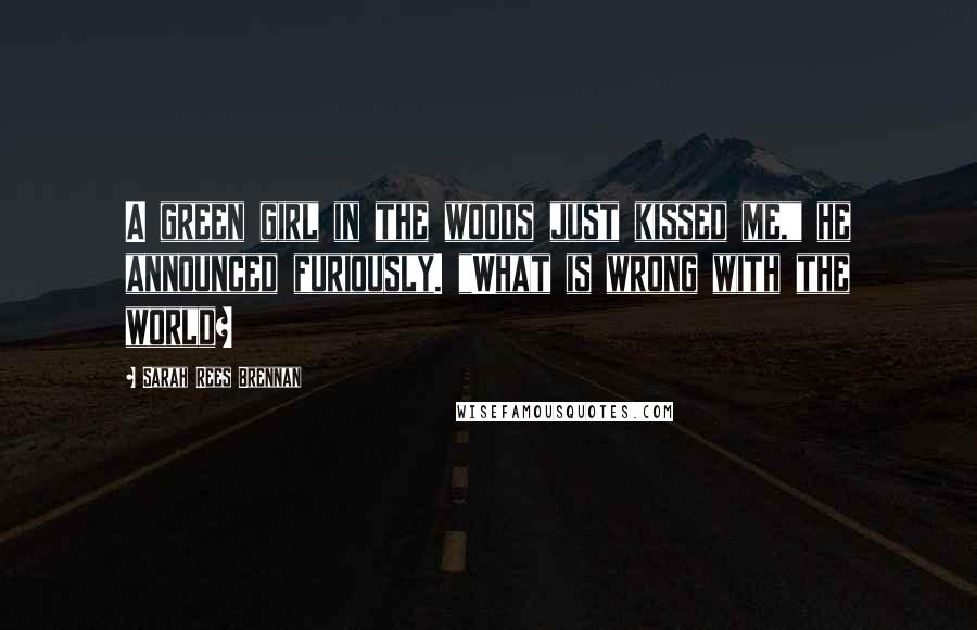 Sarah Rees Brennan Quotes: A green girl in the woods just kissed me," he announced furiously. "What is wrong with the world?