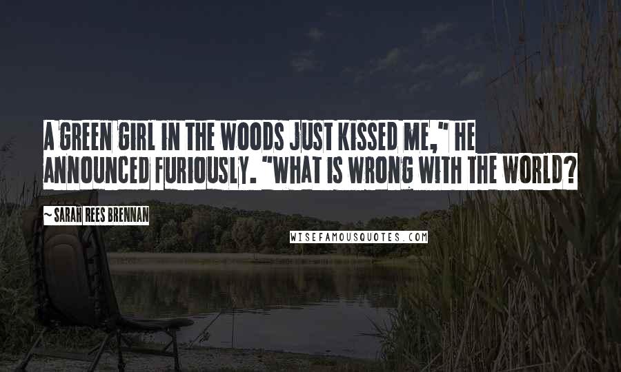 Sarah Rees Brennan Quotes: A green girl in the woods just kissed me," he announced furiously. "What is wrong with the world?