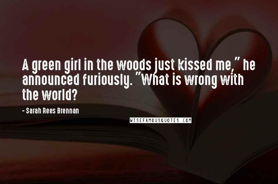 Sarah Rees Brennan Quotes: A green girl in the woods just kissed me," he announced furiously. "What is wrong with the world?