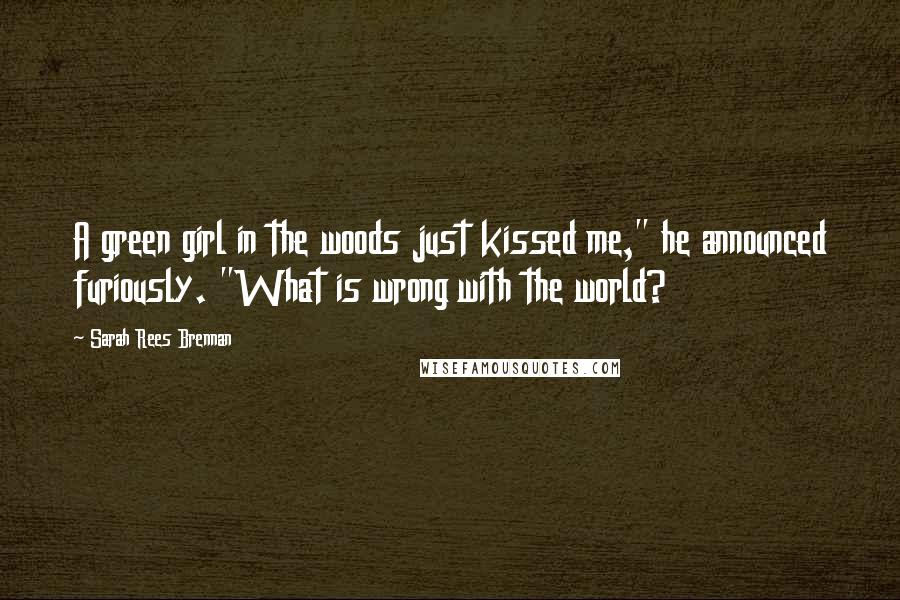 Sarah Rees Brennan Quotes: A green girl in the woods just kissed me," he announced furiously. "What is wrong with the world?