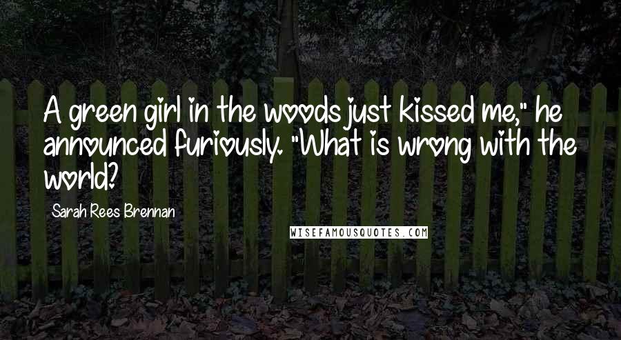 Sarah Rees Brennan Quotes: A green girl in the woods just kissed me," he announced furiously. "What is wrong with the world?