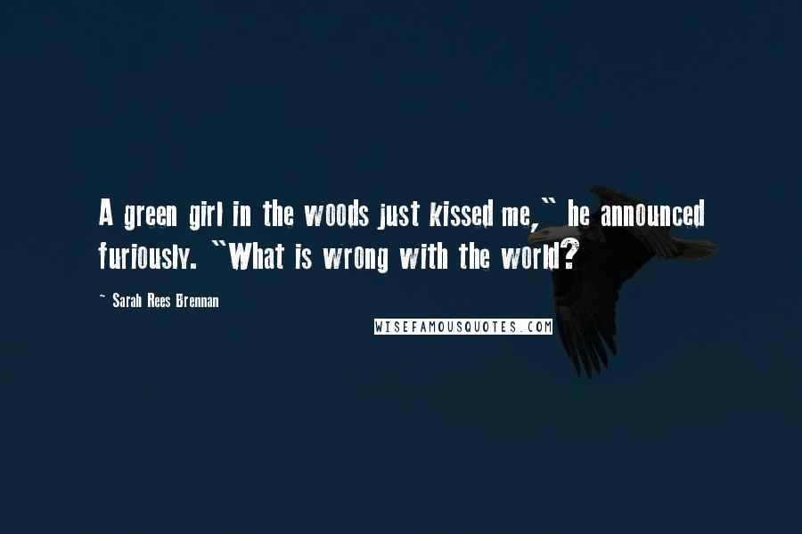 Sarah Rees Brennan Quotes: A green girl in the woods just kissed me," he announced furiously. "What is wrong with the world?