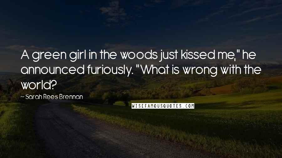 Sarah Rees Brennan Quotes: A green girl in the woods just kissed me," he announced furiously. "What is wrong with the world?