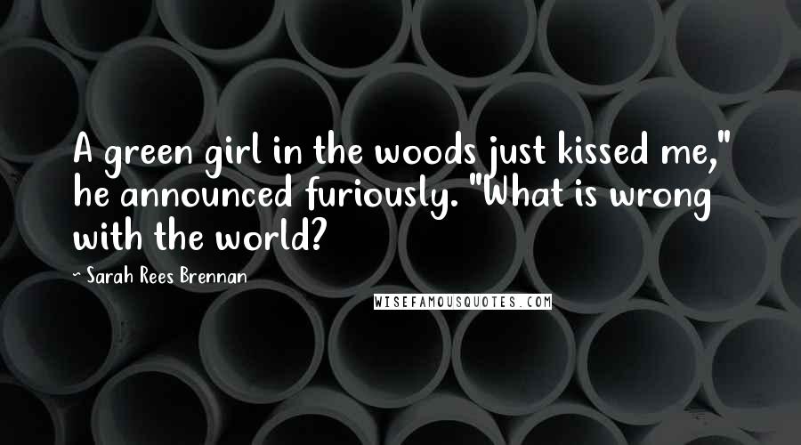 Sarah Rees Brennan Quotes: A green girl in the woods just kissed me," he announced furiously. "What is wrong with the world?