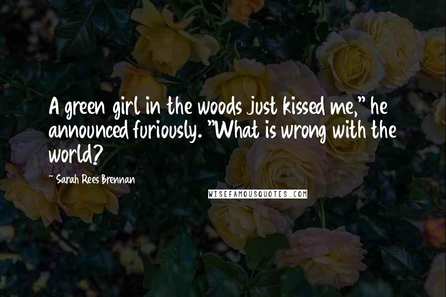 Sarah Rees Brennan Quotes: A green girl in the woods just kissed me," he announced furiously. "What is wrong with the world?