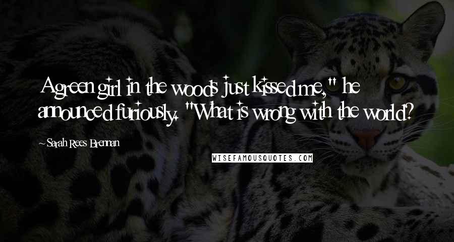 Sarah Rees Brennan Quotes: A green girl in the woods just kissed me," he announced furiously. "What is wrong with the world?