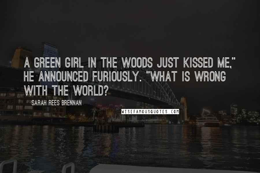 Sarah Rees Brennan Quotes: A green girl in the woods just kissed me," he announced furiously. "What is wrong with the world?