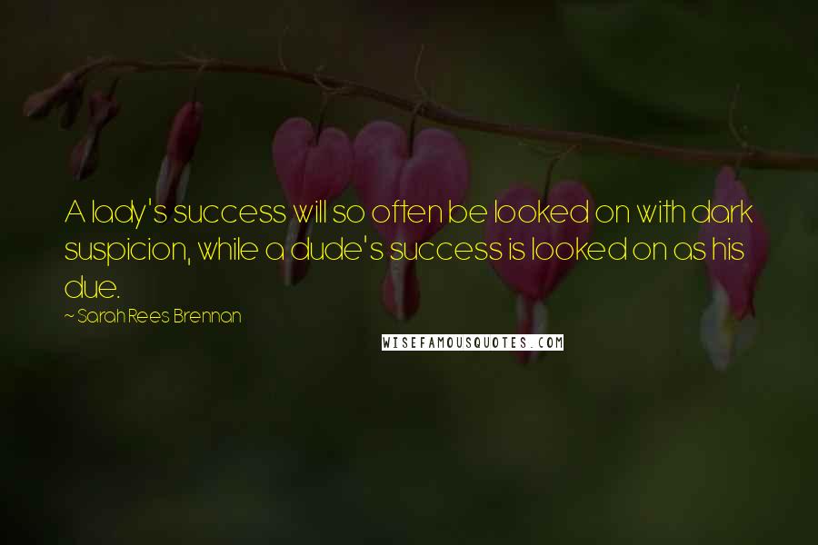 Sarah Rees Brennan Quotes: A lady's success will so often be looked on with dark suspicion, while a dude's success is looked on as his due.