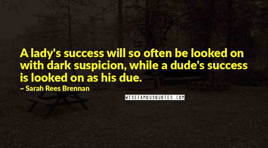 Sarah Rees Brennan Quotes: A lady's success will so often be looked on with dark suspicion, while a dude's success is looked on as his due.